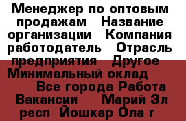 Менеджер по оптовым продажам › Название организации ­ Компания-работодатель › Отрасль предприятия ­ Другое › Минимальный оклад ­ 25 000 - Все города Работа » Вакансии   . Марий Эл респ.,Йошкар-Ола г.